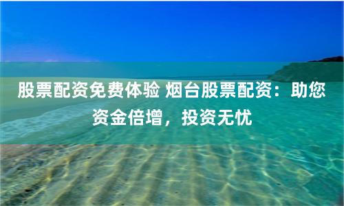 股票配资免费体验 烟台股票配资：助您资金倍增，投资无忧