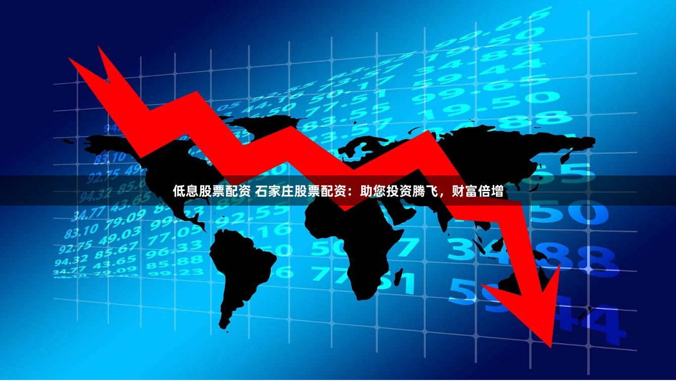 低息股票配资 石家庄股票配资：助您投资腾飞，财富倍增