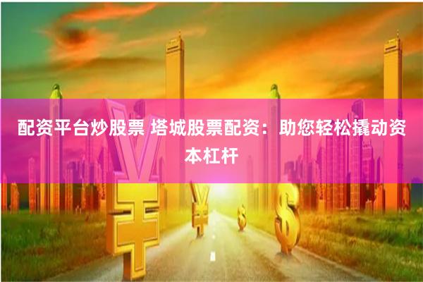 配资平台炒股票 塔城股票配资：助您轻松撬动资本杠杆