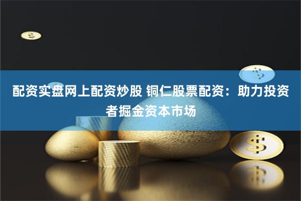 配资实盘网上配资炒股 铜仁股票配资:助力投资者掘金资本市场