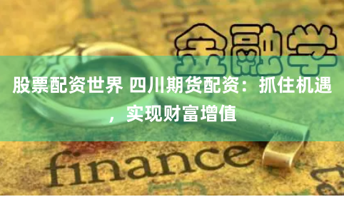 股票配资世界 四川期货配资：抓住机遇，实现财富增值