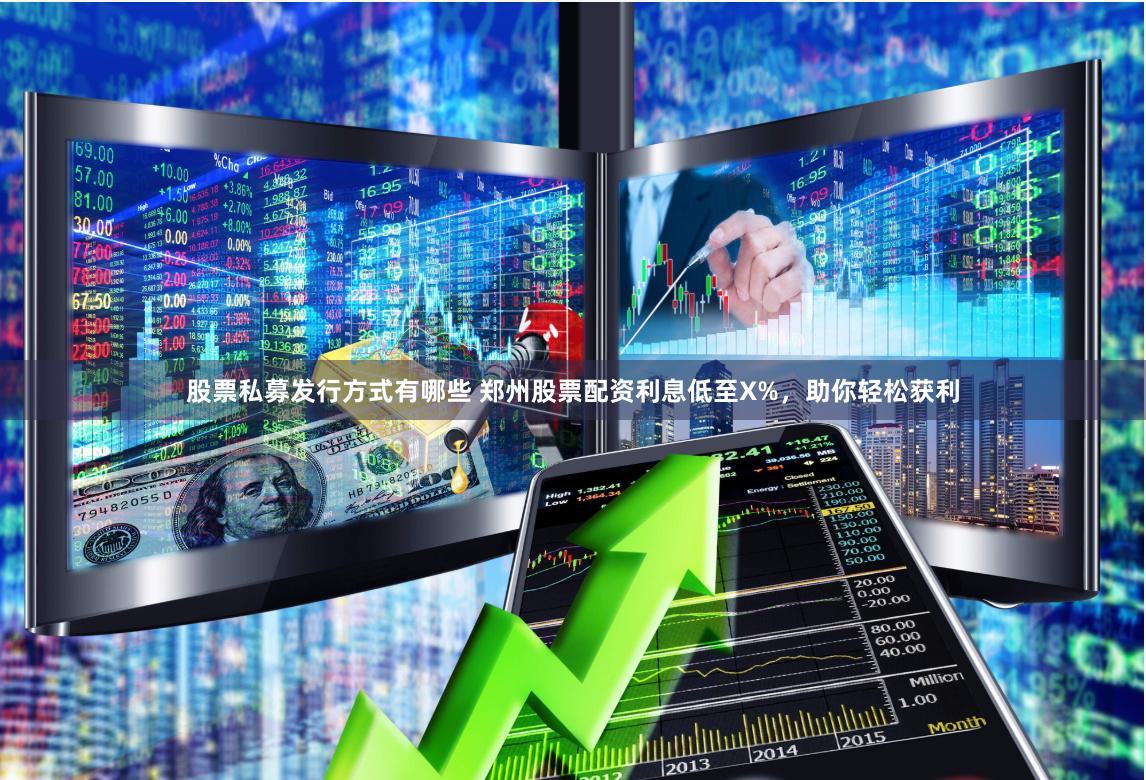 股票私募发行方式有哪些 郑州股票配资利息低至X%，助你轻松获利