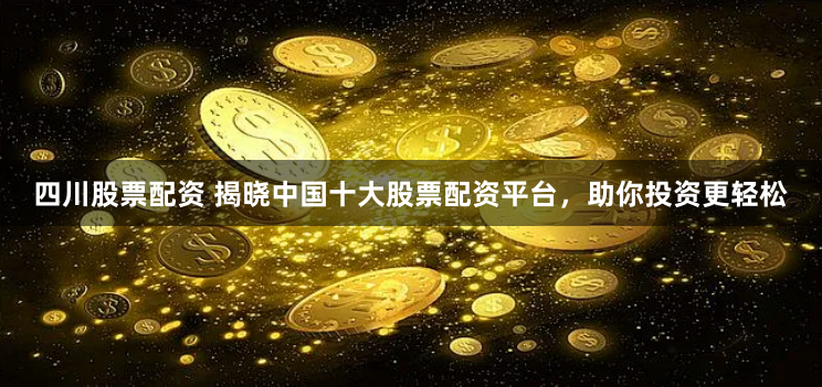 四川股票配资 揭晓中国十大股票配资平台，助你投资更轻松