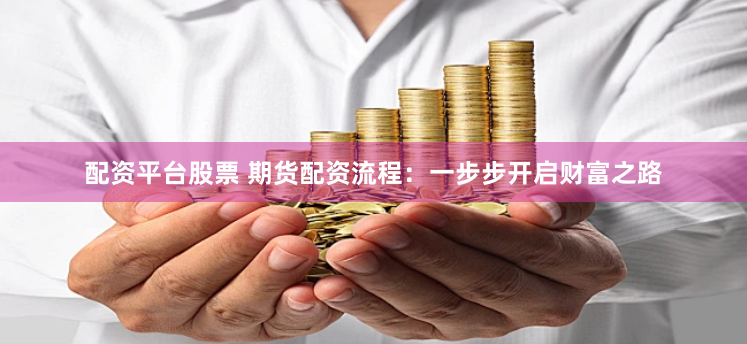 配资平台股票 期货配资流程：一步步开启财富之路