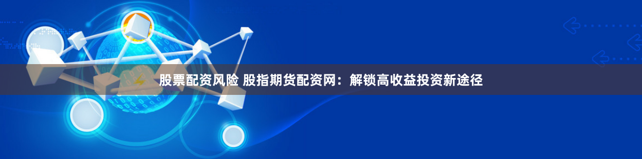 股票配资风险 股指期货配资网：解锁高收益投资新途径