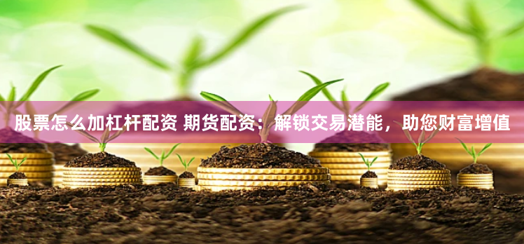 股票怎么加杠杆配资 期货配资：解锁交易潜能，助您财富增值