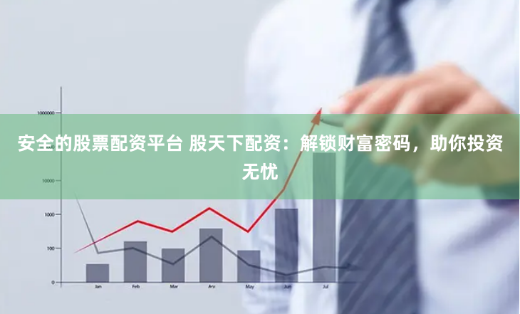 安全的股票配资平台 股天下配资：解锁财富密码，助你投资无忧