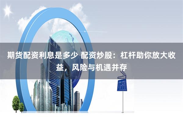 期货配资利息是多少 配资炒股：杠杆助你放大收益，风险与机遇并存
