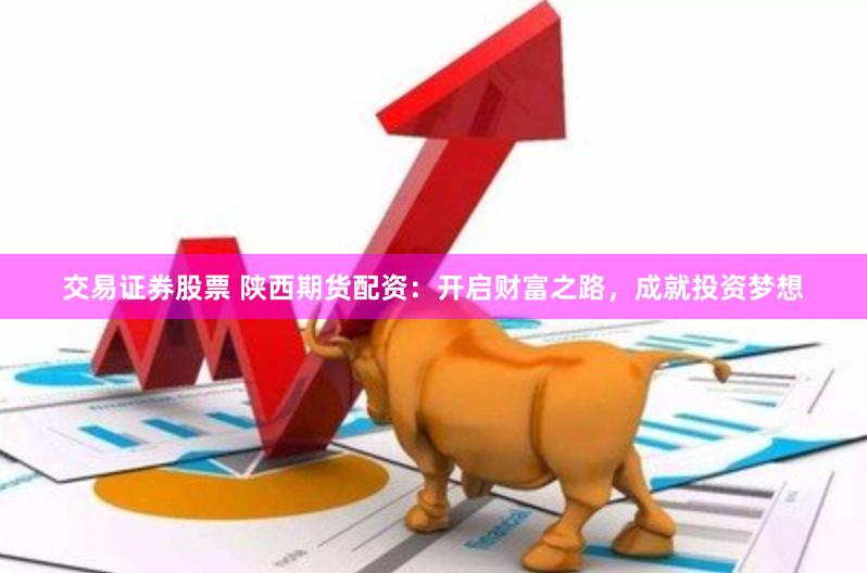 交易证券股票 陕西期货配资：开启财富之路，成就投资梦想