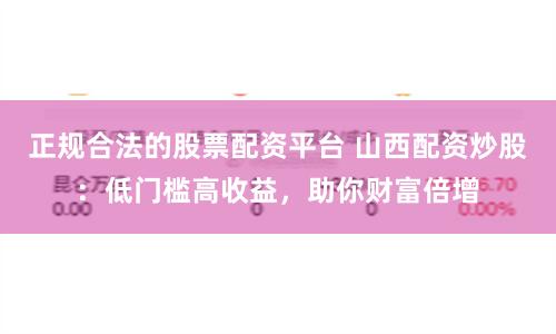 正规合法的股票配资平台 山西配资炒股:低门槛高收益,助你财富倍增