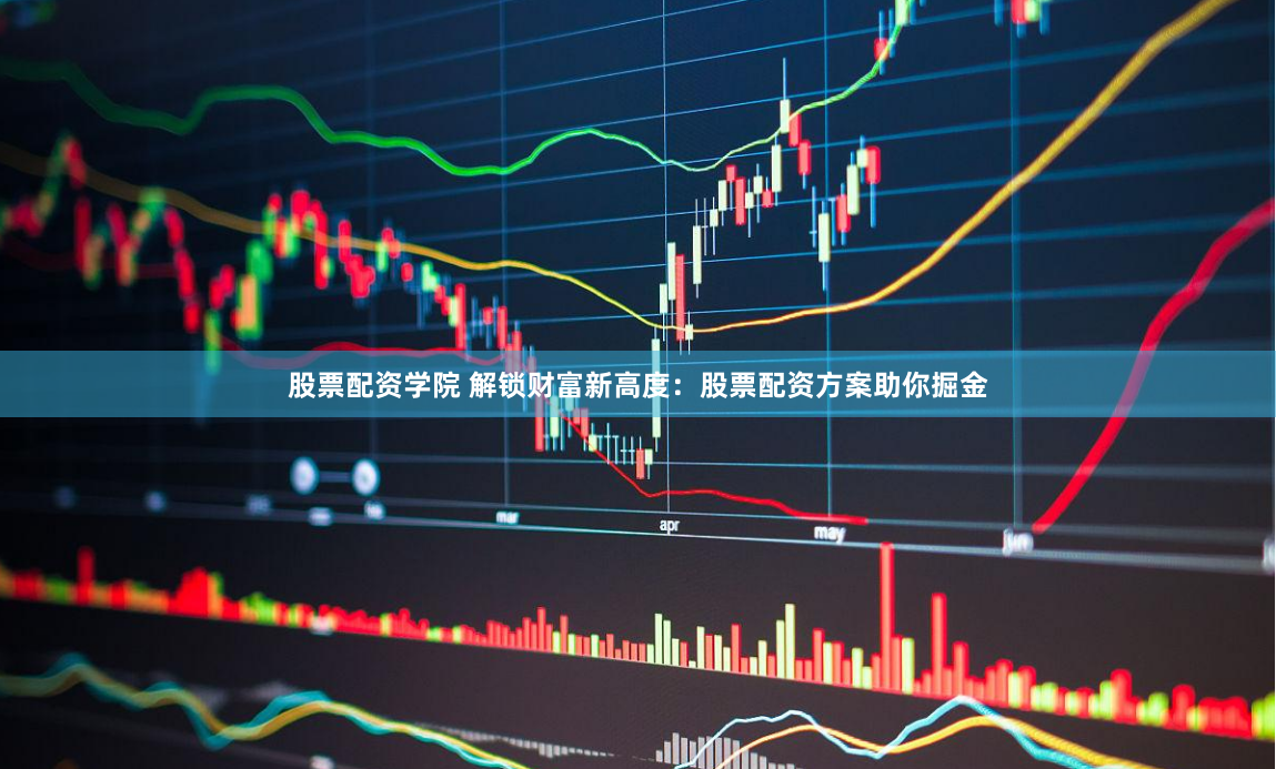 股票配资学院 解锁财富新高度：股票配资方案助你掘金