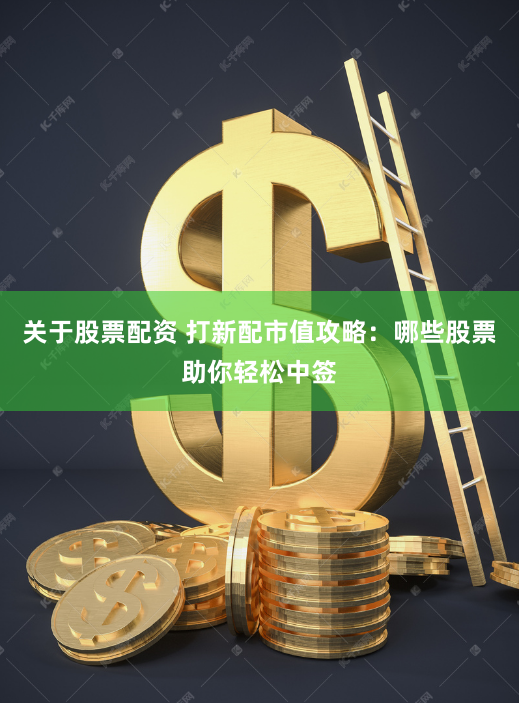 关于股票配资 打新配市值攻略：哪些股票助你轻松中签