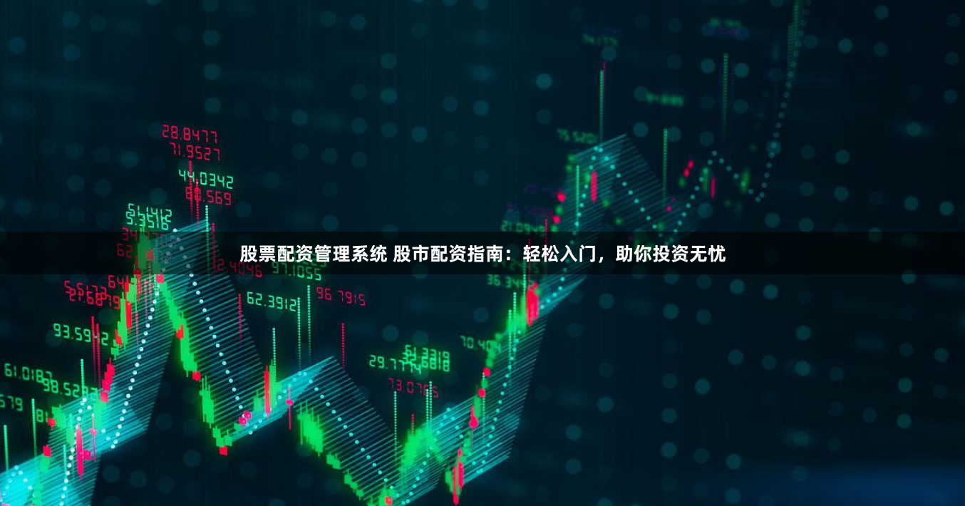 股票配资管理系统 股市配资指南：轻松入门，助你投资无忧