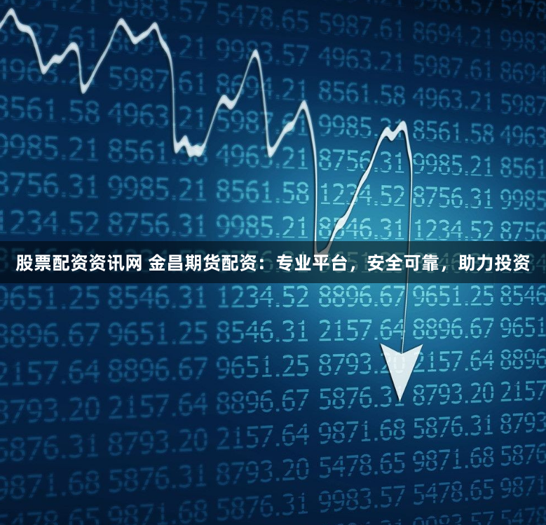 股票配资资讯网 金昌期货配资：专业平台，安全可靠，助力投资