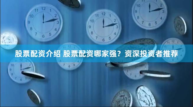 股票配资介绍 股票配资哪家强？资深投资者推荐