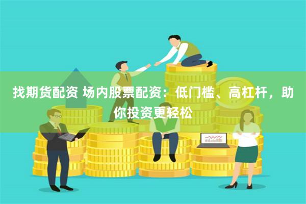找期货配资 场内股票配资：低门槛、高杠杆，助你投资更轻松