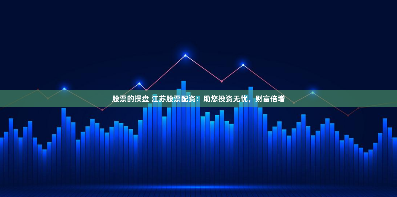 股票的操盘 江苏股票配资：助您投资无忧，财富倍增