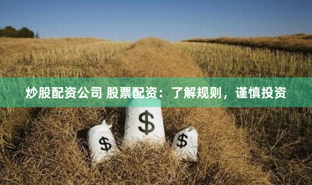 炒股配资公司 股票配资：了解规则，谨慎投资