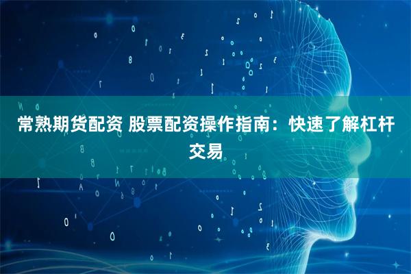 常熟期货配资 股票配资操作指南：快速了解杠杆交易