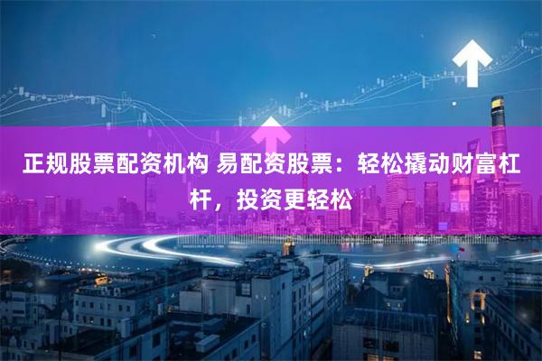 正规股票配资机构 易配资股票：轻松撬动财富杠杆，投资更轻松