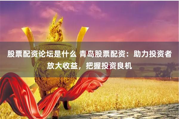 股票配资论坛是什么 青岛股票配资：助力投资者放大收益，把握投资良机
