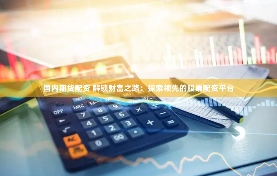 国内期货配资 解锁财富之路：探索领先的股票配资平台