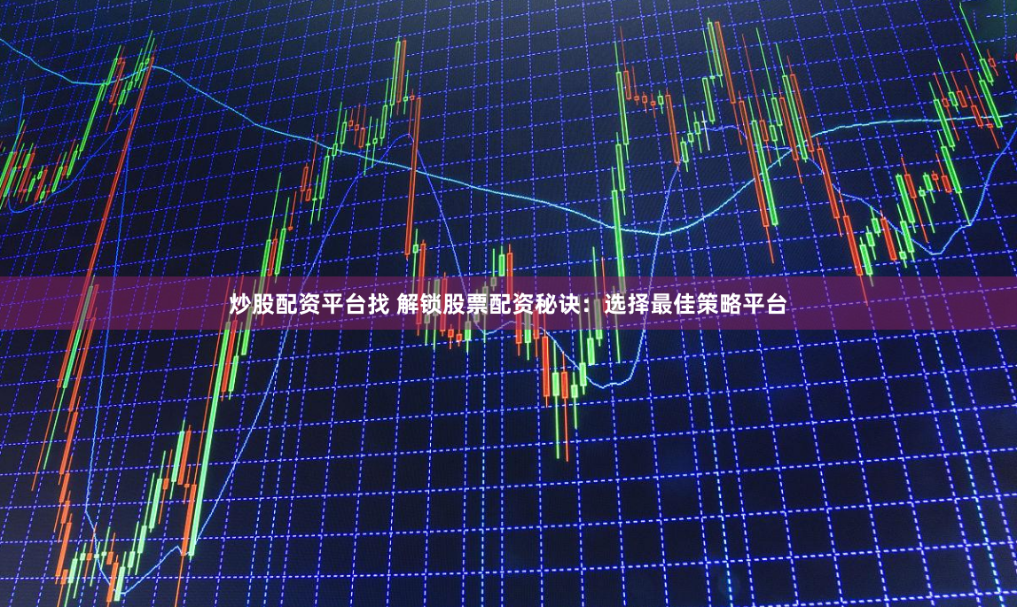 炒股配资平台找 解锁股票配资秘诀：选择最佳策略平台