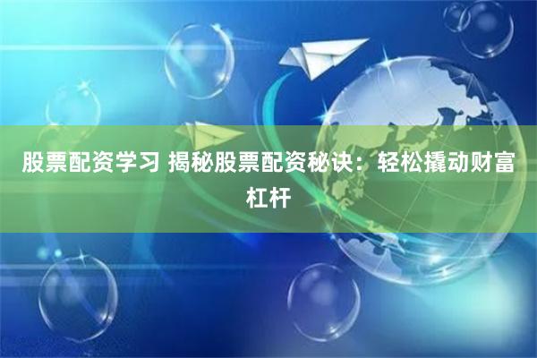 股票配资学习 揭秘股票配资秘诀：轻松撬动财富杠杆