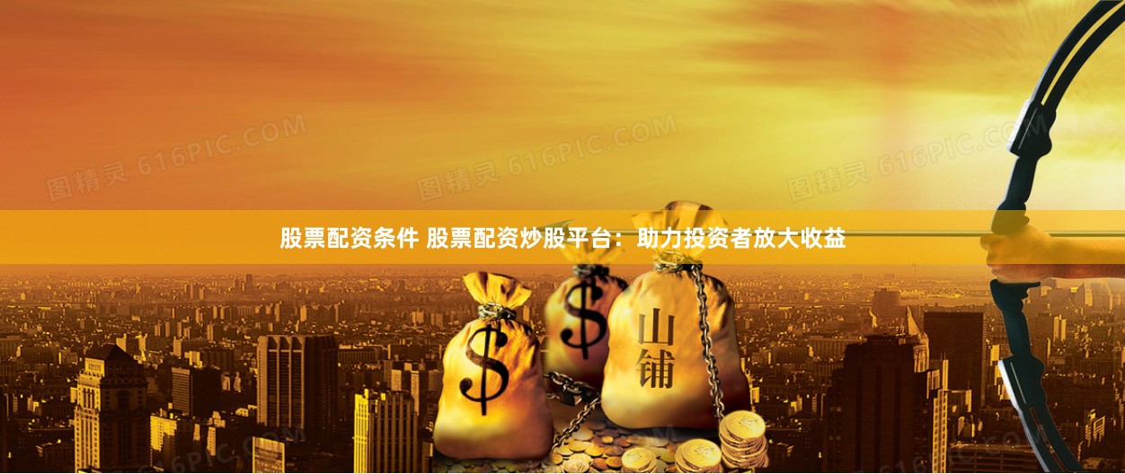 股票配资条件 股票配资炒股平台：助力投资者放大收益