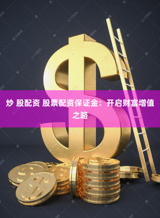 炒 股配资 股票配资保证金：开启财富增值之路