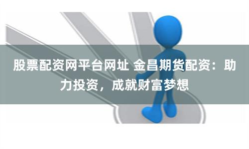 股票配资网平台网址 金昌期货配资：助力投资，成就财富梦想