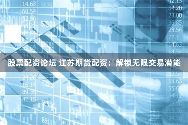 股票配资论坛 江苏期货配资：解锁无限交易潜能