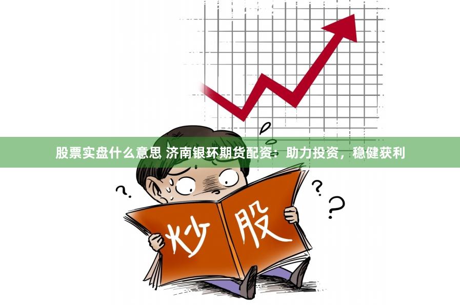 股票实盘什么意思 济南银环期货配资：助力投资，稳健获利