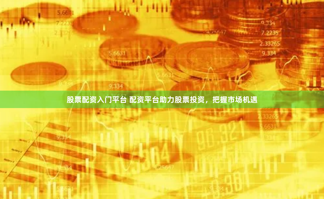 股票配资入门平台 配资平台助力股票投资，把握市场机遇