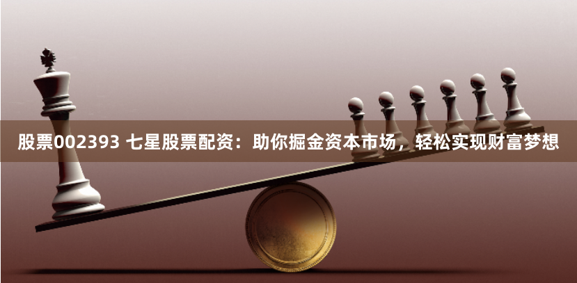 股票002393 七星股票配资：助你掘金资本市场，轻松实现财富梦想
