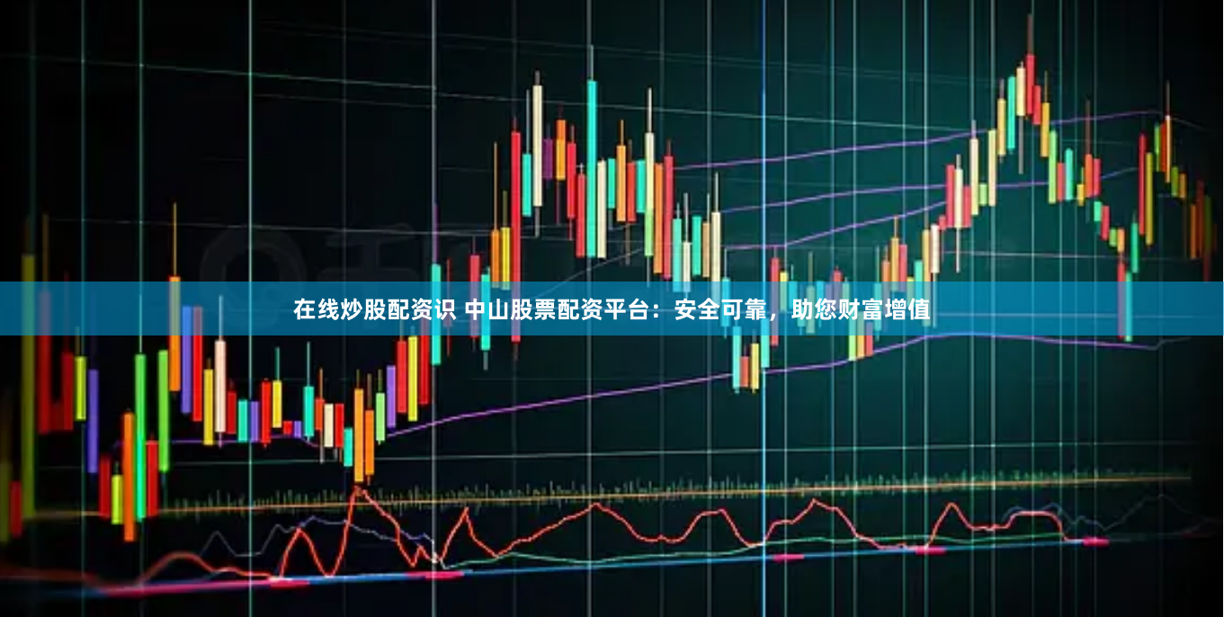 在线炒股配资识 中山股票配资平台：安全可靠，助您财富增值