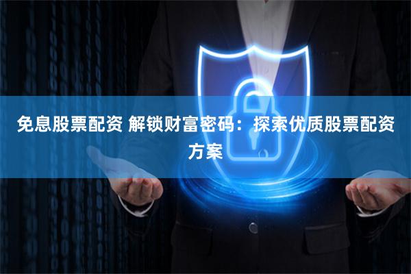 免息股票配资 解锁财富密码：探索优质股票配资方案