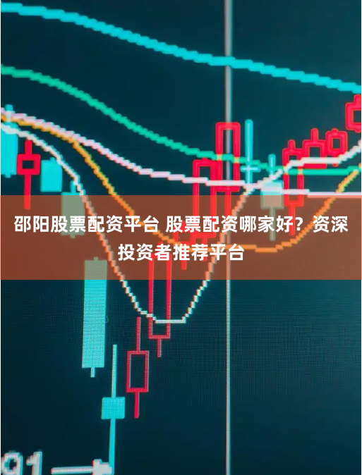 邵阳股票配资平台 股票配资哪家好？资深投资者推荐平台