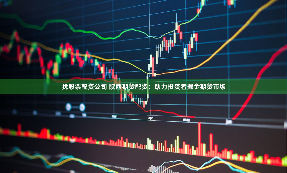 找股票配资公司 陕西期货配资：助力投资者掘金期货市场