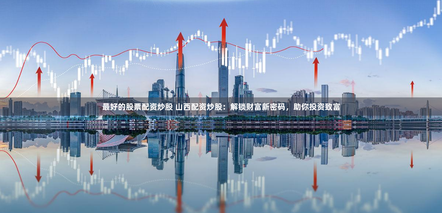 最好的股票配资炒股 山西配资炒股：解锁财富新密码，助你投资致富