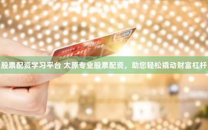 股票配资学习平台 太原专业股票配资，助您轻松撬动财富杠杆