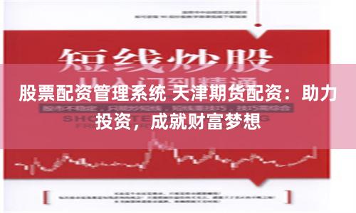 股票配资管理系统 天津期货配资：助力投资，成就财富梦想