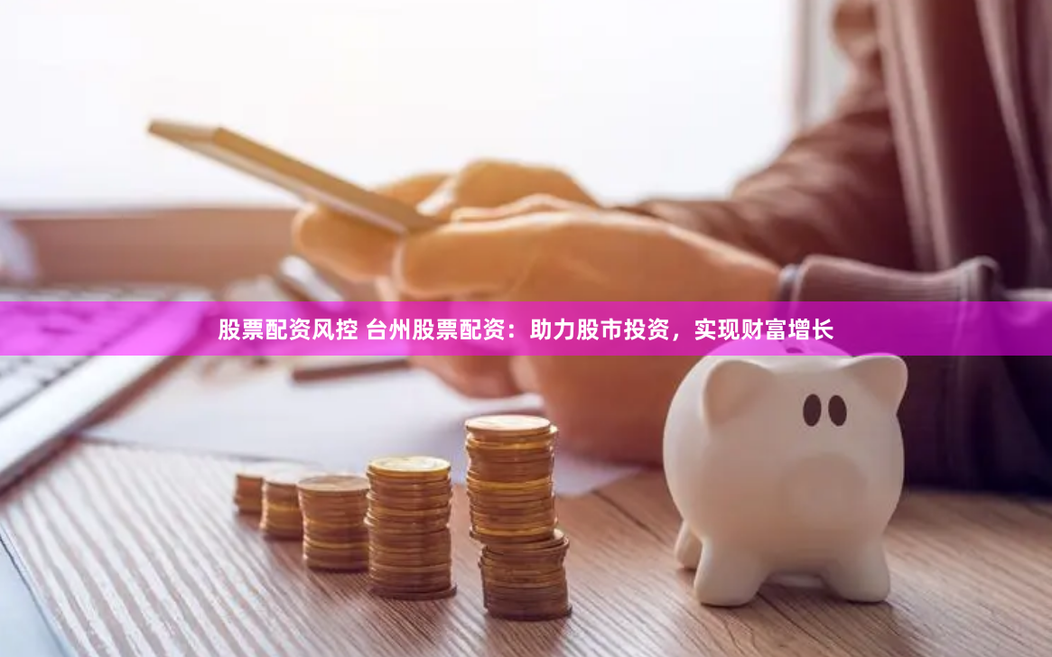 股票配资风控 台州股票配资：助力股市投资，实现财富增长
