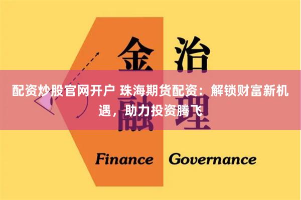 配资炒股官网开户 珠海期货配资：解锁财富新机遇，助力投资腾飞