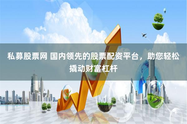 私募股票网 国内领先的股票配资平台，助您轻松撬动财富杠杆
