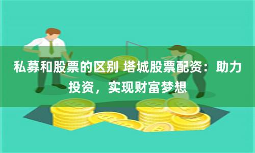 私募和股票的区别 塔城股票配资：助力投资，实现财富梦想