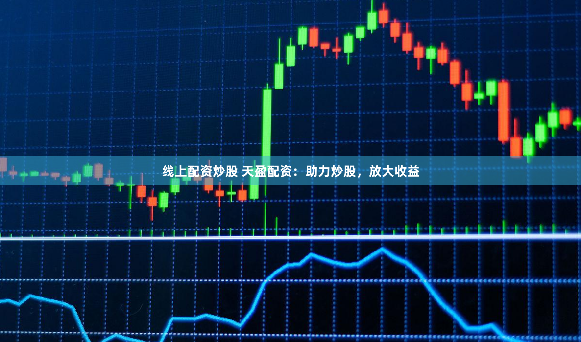 线上配资炒股 天盈配资：助力炒股，放大收益