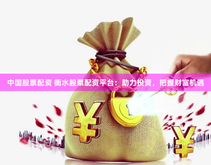 中国股票配资 衡水股票配资平台：助力投资，把握财富机遇