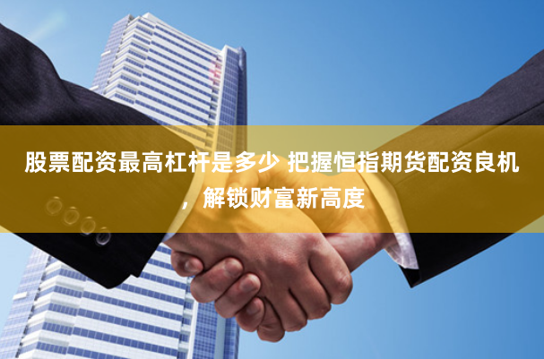 股票配资最高杠杆是多少 把握恒指期货配资良机，解锁财富新高度