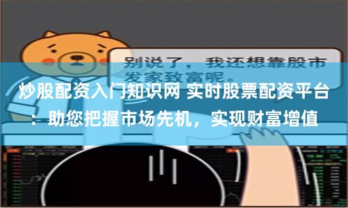 炒股配资入门知识网 实时股票配资平台：助您把握市场先机，实现财富增值